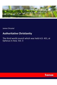 Authoritative Christianity  - The third world council which was held A.D. 431, at Ephesus in Asia. Vol. 3