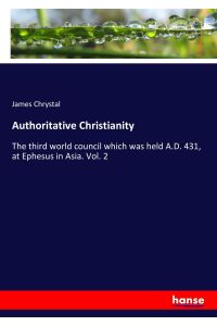 Authoritative Christianity  - The third world council which was held A.D. 431, at Ephesus in Asia. Vol. 2