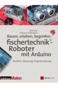 Bauen, erleben, begreifen: fischertechnik®-Roboter mit Arduino  - Modelle, Steuerung, Programmierung