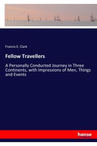 Fellow Travellers  - A Personally Conducted Journey in Three Continents, with Impressions of Men, Things and Events
