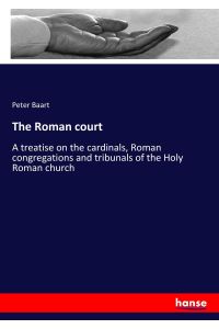 The Roman court  - A treatise on the cardinals, Roman congregations and tribunals of the Holy Roman church