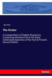 The Orator  - A Compendium of English Eloquence, Containing Selections from the Most Celebrated Speeches of the Past & Present. Second Edition