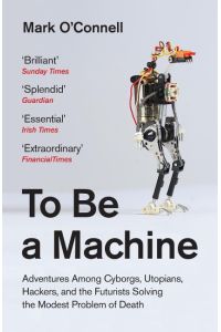 To Be a Machine  - Adventures Among Cyborgs, Utopians, Hackers and the Futurists Solving the Modest Problem of Death.