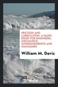 Friction and Lubrication  - A Hand-book for Engineers, Mechanics, Superintendents and Managers