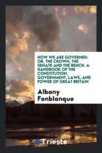 How We Are Governed  - Or, The Crown, the Senate and the Bench. A Handbook of the Constitution, Government, Laws, and Power of Great Britain