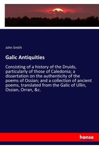 Galic Antiquities  - Consisting of a history of the Druids, particularly of those of Caledonia; a dissertation on the authenticity of the poems of Ossian; and a collection of ancient poems, translated from the Galic of Ullin, Ossian, Orran, &c.