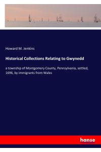 Historical Collections Relating to Gwynedd  - a township of Montgomery County, Pennsylvania, settled, 1696, by immigrants from Wales