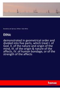 Ethic  - demonstrated in geometrical order and divided into five parts, which treat I. of God. II. of the nature and origin of the mind, III. of the origin & nature of the affects, IV. of human bondage, or of the strength of the affects