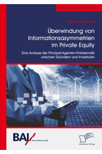 Überwindung von Informationsasymmetrien im Private Equity. Eine Analyse der Prinzipal-Agenten-Problematik zwischen Gründern und Investoren
