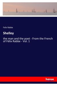 Shelley  - the man and the poet - From the French of Félix Rabbe - Vol. 1