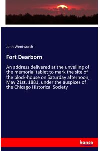 Fort Dearborn  - An address delivered at the unveiling of the memorial tablet to mark the site of the block-house on Saturday afternoon, May 21st, 1881, under the auspices of the Chicago Historical Society