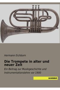 Die Trompete in alter und neuer Zeit  - Ein Beitrag zur Musikgeschichte und Instrumentationslehre vor 1900