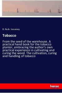 Tobacco  - From the seed of the warehouse. A practical hand book for the tobacco planter, embracing the author's own practical experience in cultivating and curing the weed. The cultivation, curing and handling of tobacco