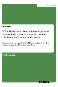 E. T. A. Hoffmanns Der Goldene Topf und Friedrich de la Motte Fouqués Undine. Die Protagonistinnen im Vergleich  - Unterschiede zur traditionellen Melusinenfigur unter dem Gesichtspunkt der Melusina nach Tieck