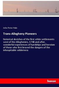 Trans-Allegheny Pioneers  - historical sketches of the first white settlements west of the Alleghenies, 1748 and after, wonderful experiences of hardships and heroism of those who first braved the dangers of the inhospitable wilderness