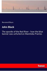 John Black  - The apostle of the Red River - how the blue banner was unfurled on Manitoba Prairies