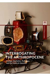 Interrogating the Anthropocene  - Ecology, Aesthetics, Pedagogy, and the Future in Question