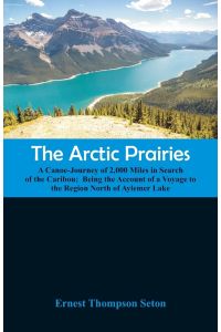 The Arctic Prairies  - A Canoe-Journey of 2,000 Miles in Search of the Caribou;  Being the Account of a Voyage to the Region North of Aylemer Lake