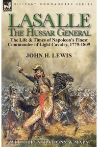 Lasalle-the Hussar General  - the Life & Times of Napoleon's Finest Commander of Light Cavalry, 1775-1809