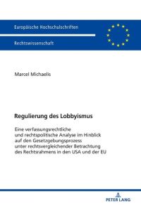 Regulierung des Lobbyismus  - Eine verfassungsrechtliche und rechtspolitische Analyse im Hinblick auf den Gesetzgebungsprozess unter rechtsvergleichender Betrachtung des Rechtsrahmens in den USA und der EU