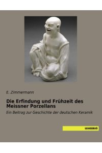 Die Erfindung und Frühzeit des Meissner Porzellans  - Ein Beitrag zur Geschichte der deutschen Keramik