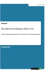 Die Judenvertreibung in Köln 1424  - Das Rechtfertigungsschreiben der Stadt Köln an den König Sigmund