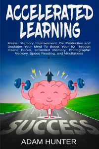 Accelerated Learning  - Master Memory Improvement, Be Productive and Declutter Your Mind To Boost Your IQ Through Insane Focus, Unlimited Memory, Photographic Memory, Speed Reading, and Mindfulness