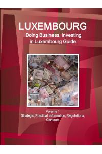 Luxembourg  - Doing Business, Investing in Luxembourg Guide Volume 1 Strategic, Practical Information, Regulations, Contacts