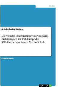 Die visuelle Inszenierung von Politikern. Bildstrategien im Wahlkampf des SPD-Kanzlerkandidaten Martin Schulz