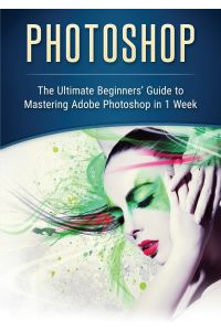 Photoshop  - The Ultimate Beginners' Guide to Mastering Adobe Photoshop in 1 Week