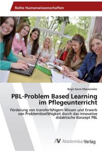 PBL-Problem Based Learning im Pflegeunterricht  - Förderung von transferfähigem Wissen und Erwerb von Problemlösefähigkeit durch das innovative didaktische Konzept PBL