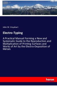 Electro-Typing  - A Practical Manual Forming a New and Systematic Guide to the Reproduction and Multiplication of Printing Surfaces and Works of Art by the Electro-Deposition of Metals