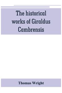 The historical works of Giraldus Cambrensis  - containing the topography of Ireland, and the history of The conquest of Ireland, translated by  - Thomas forester the itinerary through Wales, and the description of Wales, translated by sir Richard colt Hoa