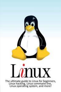 Linux - The ultimate guide to Linux for beginners, Linux hacking, Linux command line, Linux operating system, and more!