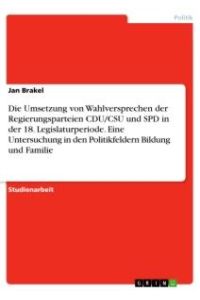 Die Umsetzung von Wahlversprechen der Regierungsparteien CDU/CSU und SPD in der 18. Legislaturperiode. Eine Untersuchung in den Politikfeldern Bildung und Familie