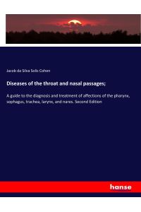 Diseases of the throat and nasal passages;  - A guide to the diagnosis and treatment of affections of the pharynx, sophagus, trachea, larynx, and nares. Second Edition