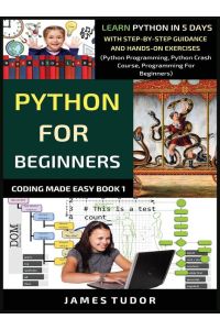 Python For Beginners - Learn Python In 5 Days With Step-by-Step Guidance And Hands-On Exercises (Python Programming, Python Crash Course, Programming For Beginners)