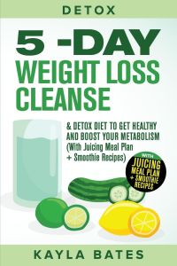 Detox  - 5-Day Weight Loss Cleanse & Detox Diet to Get Healthy And Boost Your Metabolism (With Juicing Meal Plan + Smoothie Recipes)