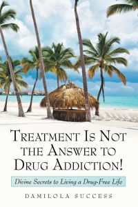 Treatment Is Not the Answer to Drug Addiction!  - Divine Secrets to Living a Drug-Free Life