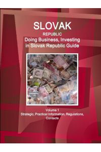 Slovak Republic  - Doing Business, Investing in Slovak Republic Guide Volume 1 Strategic, Practical Information, Regulations, Contacts