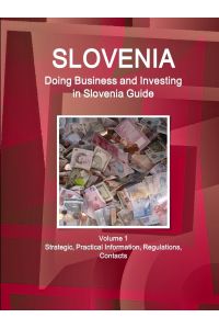 Slovenia  - Doing Business and Investing in Slovenia Guide Volume 1 Strategic, Practical Information, Regulations, Contacts