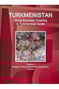 Turkmenistan  - Doing Business, Investing in Turkmenistan Guide Volume 1 Strategic, Practical Information, Regulations, Contacts