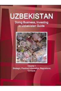 Uzbekistan  - Doing Business, Investing in Uzbekistan Guide Volume 1 Strategic, Practical Information, Regulations, Contacts