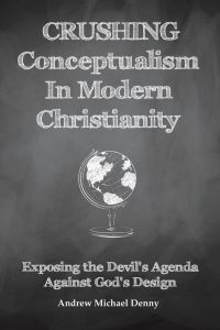 Crushing Conceptualism in Modern Christianity  - Exposing the Devil's Agenda Against God's Design