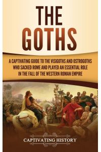 The Goths  - A Captivating Guide to the Visigoths and Ostrogoths Who Sacked Rome and Played an Essential Role in the Fall of the Western Roman Empire