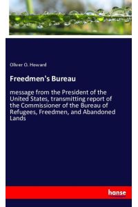 Freedmen's Bureau  - message from the President of the United States, transmitting report of the Commissioner of the Bureau of Refugees, Freedmen, and Abandoned Lands