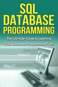SQL Database Programming - The Ultimate Guide to Learning SQL Database Programming Fast!