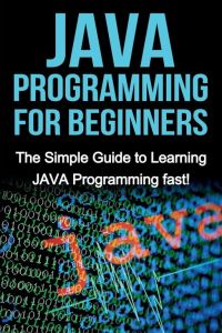 JAVA Programming for Beginners - The Simple Guide to Learning JAVA Programming fast!