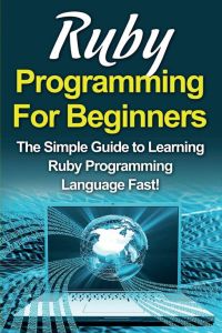 Ruby Programming For Beginners - The Simple Guide to Learning Ruby Programming Language Fast!