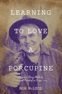Learning to Love a Porcupine  - Hope for Drug Addicts and Families in Crisis